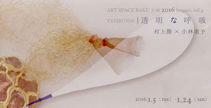 baku-201601-artspacebaku企画 2016 Impact.vol.4 EXHIBITION 「透明な呼吸」 村上勝?小林重予